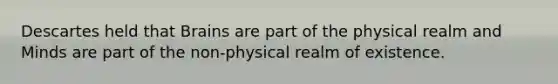 Descartes held that Brains are part of the physical realm and Minds are part of the non-physical realm of existence.