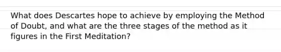 What does Descartes hope to achieve by employing the Method of Doubt, and what are the three stages of the method as it figures in the First Meditation?