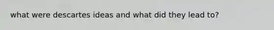what were descartes ideas and what did they lead to?
