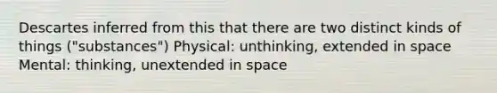 Descartes inferred from this that there are two distinct kinds of things ("substances") Physical: unthinking, extended in space Mental: thinking, unextended in space