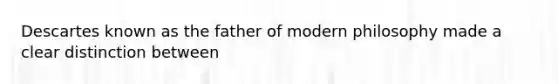 Descartes known as the father of modern philosophy made a clear distinction between