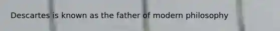 Descartes is known as the father of modern philosophy