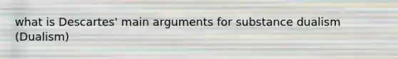 what is Descartes' main arguments for substance dualism (Dualism)
