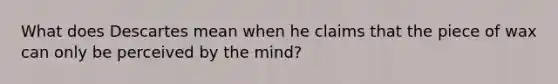 What does Descartes mean when he claims that the piece of wax can only be perceived by the mind?