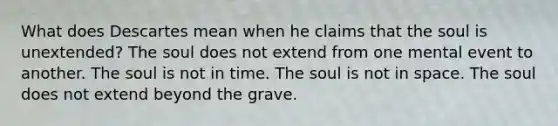 What does Descartes mean when he claims that the soul is unextended? The soul does not extend from one mental event to another. The soul is not in time. The soul is not in space. The soul does not extend beyond the grave.