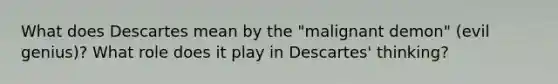 What does Descartes mean by the "malignant demon" (evil genius)? What role does it play in Descartes' thinking?