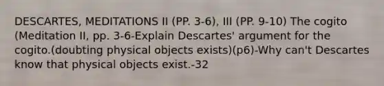 DESCARTES, MEDITATIONS II (PP. 3-6), III (PP. 9-10) The cogito (Meditation II, pp. 3-6-Explain Descartes' argument for the cogito.(doubting physical objects exists)(p6)-Why can't Descartes know that physical objects exist.-32