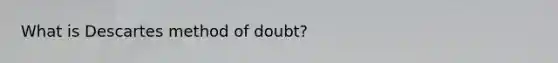 What is Descartes method of doubt?