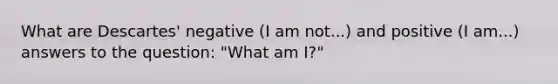 What are Descartes' negative (I am not...) and positive (I am...) answers to the question: "What am I?"