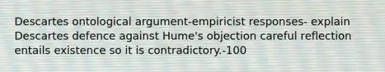 Descartes ontological argument-empiricist responses- explain Descartes defence against Hume's objection careful reflection entails existence so it is contradictory.-100