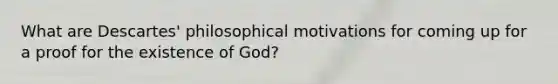 What are Descartes' philosophical motivations for coming up for a proof for the existence of God?