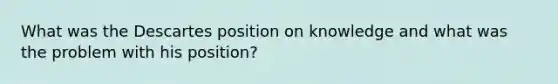 What was the Descartes position on knowledge and what was the problem with his position?