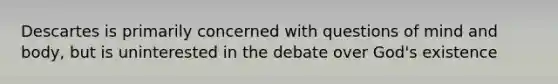 Descartes is primarily concerned with questions of mind and body, but is uninterested in the debate over God's existence