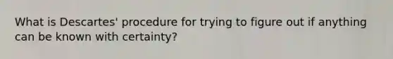 What is Descartes' procedure for trying to figure out if anything can be known with certainty?