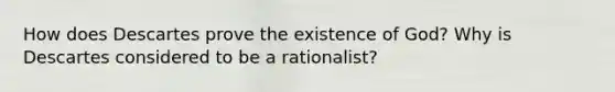 How does Descartes prove the existence of God? Why is Descartes considered to be a rationalist?