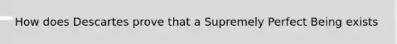How does Descartes prove that a Supremely Perfect Being exists