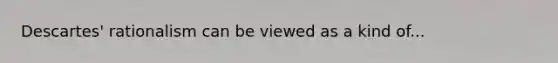 Descartes' rationalism can be viewed as a kind of...