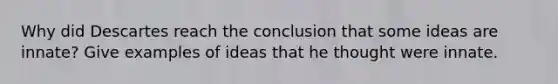 Why did Descartes reach the conclusion that some ideas are innate? Give examples of ideas that he thought were innate.