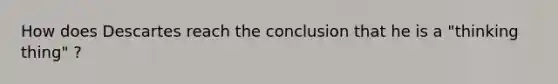 How does Descartes reach the conclusion that he is a "thinking thing" ?