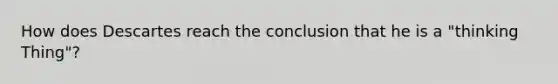 How does Descartes reach the conclusion that he is a "thinking Thing"?