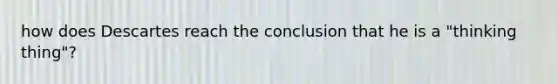 how does Descartes reach the conclusion that he is a "thinking thing"?