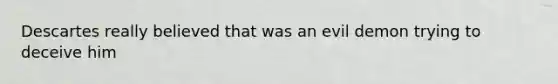 Descartes really believed that was an evil demon trying to deceive him