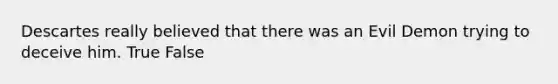 Descartes really believed that there was an Evil Demon trying to deceive him. True False