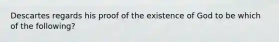 Descartes regards his proof of the existence of God to be which of the following?