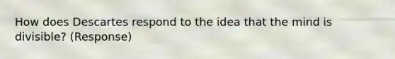 How does Descartes respond to the idea that the mind is divisible? (Response)