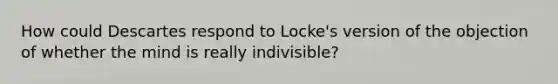 How could Descartes respond to Locke's version of the objection of whether the mind is really indivisible?