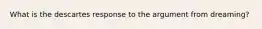 What is the descartes response to the argument from dreaming?