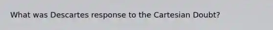 What was Descartes response to the Cartesian Doubt?