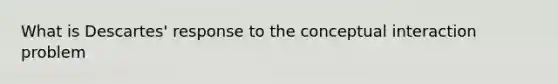 What is Descartes' response to the conceptual interaction problem