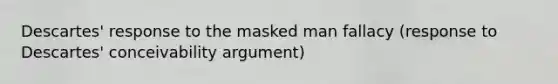 Descartes' response to the masked man fallacy (response to Descartes' conceivability argument)