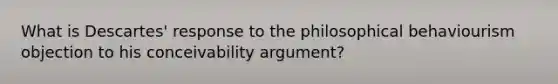 What is Descartes' response to the philosophical behaviourism objection to his conceivability argument?