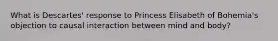 What is Descartes' response to Princess Elisabeth of Bohemia's objection to causal interaction between mind and body?