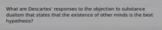 What are Descartes' responses to the objection to substance dualism that states that the existence of other minds is the best hypothesis?