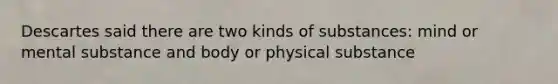 Descartes said there are two kinds of substances: mind or mental substance and body or physical substance