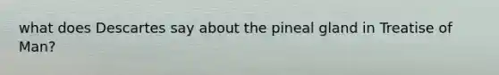 what does Descartes say about the pineal gland in Treatise of Man?