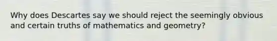 Why does Descartes say we should reject the seemingly obvious and certain truths of mathematics and geometry?