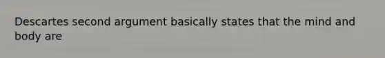 Descartes second argument basically states that the mind and body are