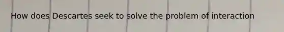 How does Descartes seek to solve the problem of interaction