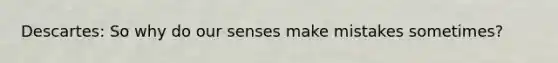 Descartes: So why do our senses make mistakes sometimes?