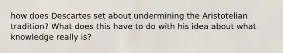 how does Descartes set about undermining the Aristotelian tradition? What does this have to do with his idea about what knowledge really is?