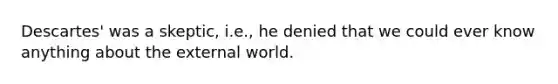 Descartes' was a skeptic, i.e., he denied that we could ever know anything about the external world.