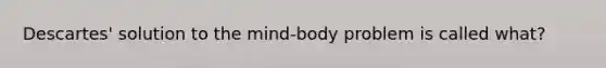 Descartes' solution to the mind-body problem is called what?