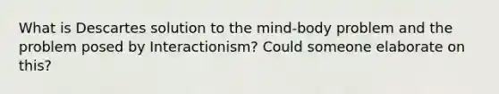 What is Descartes solution to the mind-body problem and the problem posed by Interactionism? Could someone elaborate on this?