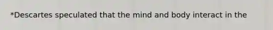 *Descartes speculated that the mind and body interact in the