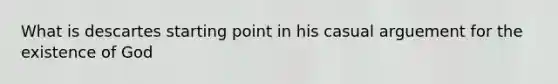 What is descartes starting point in his casual arguement for the existence of God