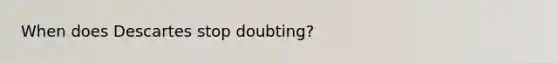 When does Descartes stop doubting?